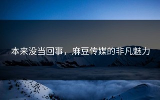 本来没当回事，麻豆传媒的非凡魅力