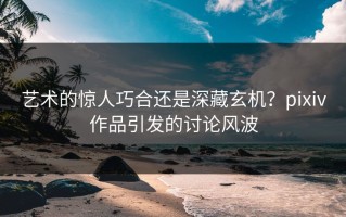 艺术的惊人巧合还是深藏玄机？pixiv作品引发的讨论风波