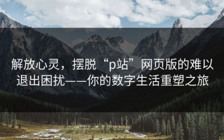 解放心灵，摆脱“p站”网页版的难以退出困扰——你的数字生活重塑之旅