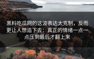 黑料吃瓜网的这波表达太克制，反而更让人想追下去：真正的情绪一点一点压到最后才翻上来