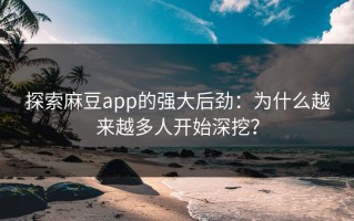 探索麻豆app的强大后劲：为什么越来越多人开始深挖？