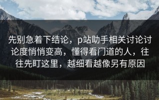 先别急着下结论，p站助手相关讨论讨论度悄悄变高，懂得看门道的人，往往先盯这里，越细看越像另有原因