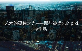 艺术的孤独之光——那些被遗忘的pixiv作品