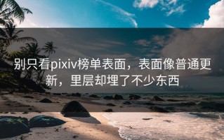 别只看pixiv榜单表面，表面像普通更新，里层却埋了不少东西