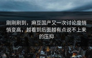 刚刚刷到，麻豆国产又一次讨论度悄悄变高，越看到后面越有点说不上来的压抑