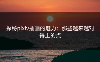 探秘pixiv插画的魅力：那些越来越对得上的点