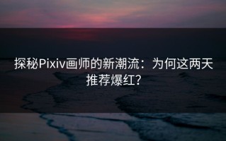 探秘Pixiv画师的新潮流：为何这两天推荐爆红？