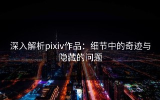 深入解析pixiv作品：细节中的奇迹与隐藏的问题