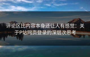 评论区比内容本身还让人有感觉：关于P站网页登录的深层次思考