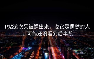 P站这次又被翻出来，说它是偶然的人，可能还没看到后半段