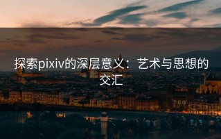 探索pixiv的深层意义：艺术与思想的交汇