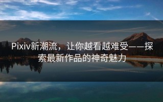 Pixiv新潮流，让你越看越难受——探索最新作品的神奇魅力