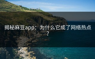 揭秘麻豆app：为什么它成了网络热点？