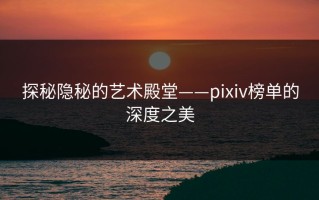 探秘隐秘的艺术殿堂——pixiv榜单的深度之美