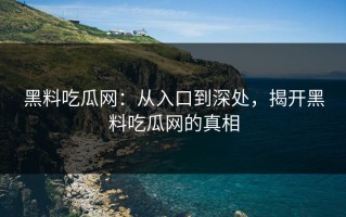 黑料吃瓜网：从入口到深处，揭开黑料吃瓜网的真相