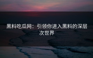 黑料吃瓜网：引领你进入黑料的深层次世界