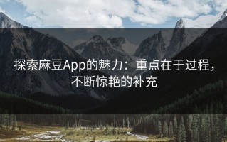 探索麻豆App的魅力：重点在于过程，不断惊艳的补充