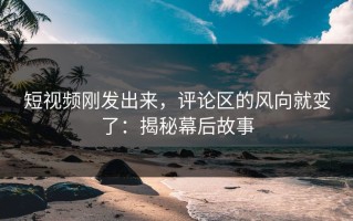 短视频刚发出来，评论区的风向就变了：揭秘幕后故事