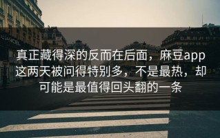 真正藏得深的反而在后面，麻豆app这两天被问得特别多，不是最热，却可能是最值得回头翻的一条