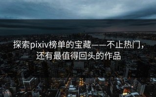 探索pixiv榜单的宝藏——不止热门，还有最值得回头的作品