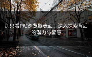 别只看P站浏览器表面：深入探索背后的潜力与智慧