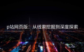 p站网页版：从线索挖掘到深度探索
