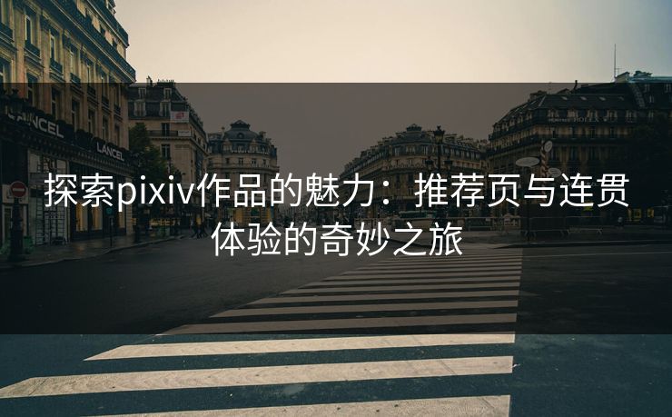 探索pixiv作品的魅力：推荐页与连贯体验的奇妙之旅-第1张图片-p站搬运工影视网 | p站网页版推荐站