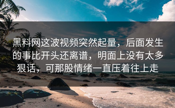 黑料网这波视频突然起量，后面发生的事比开头还离谱，明面上没有太多狠话，可那股情绪一直压着往上走-第1张图片-p站搬运工影视网 | p站网页版推荐站