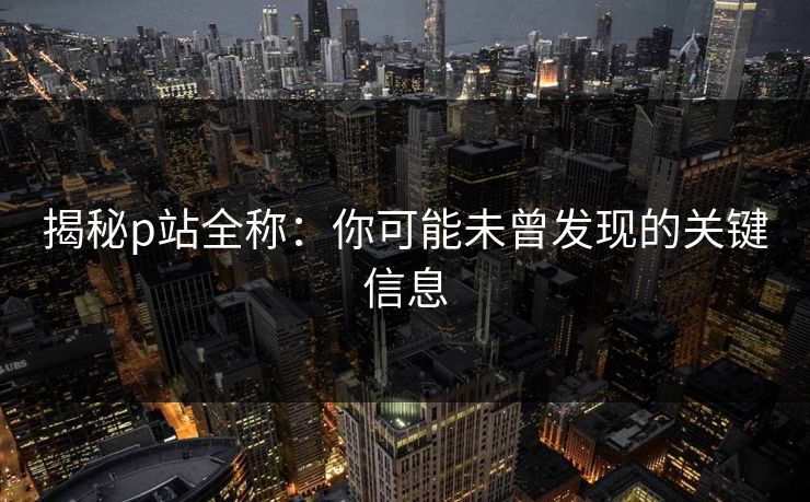 揭秘p站全称：你可能未曾发现的关键信息-第1张图片-p站搬运工影视网 | p站网页版推荐站
