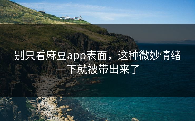 别只看麻豆app表面，这种微妙情绪一下就被带出来了-第1张图片-p站搬运工影视网 | p站网页版推荐站