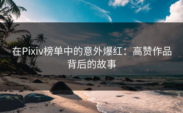 在Pixiv榜单中的意外爆红：高赞作品背后的故事-第1张图片-p站搬运工影视网 | p站网页版推荐站