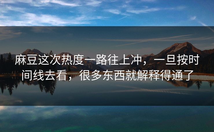 麻豆这次热度一路往上冲，一旦按时间线去看，很多东西就解释得通了-第1张图片-p站搬运工影视网 | p站网页版推荐站
