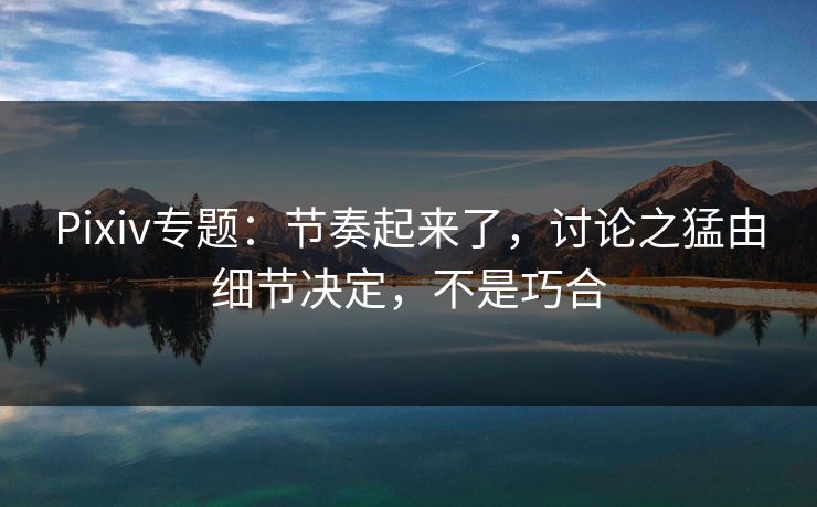 Pixiv专题：节奏起来了，讨论之猛由细节决定，不是巧合-第1张图片-p站搬运工影视网 | p站网页版推荐站