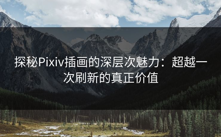 探秘Pixiv插画的深层次魅力：超越一次刷新的真正价值-第1张图片-p站搬运工影视网 | p站网页版推荐站