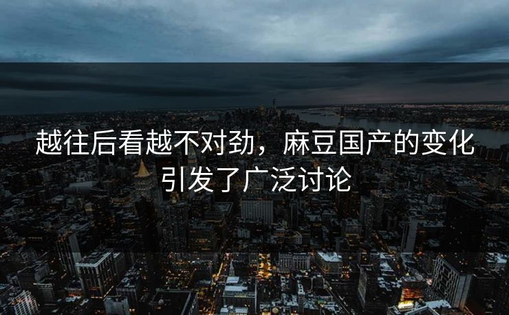 越往后看越不对劲,麻豆国产的变化引发了广泛讨论-第1张图片-p站搬运工影视网 | p站网页版推荐站 越往后看越不对劲,麻豆国产的变化引发了广泛讨论-第1张图片-p站搬运工影视网 | p站网页版推荐站