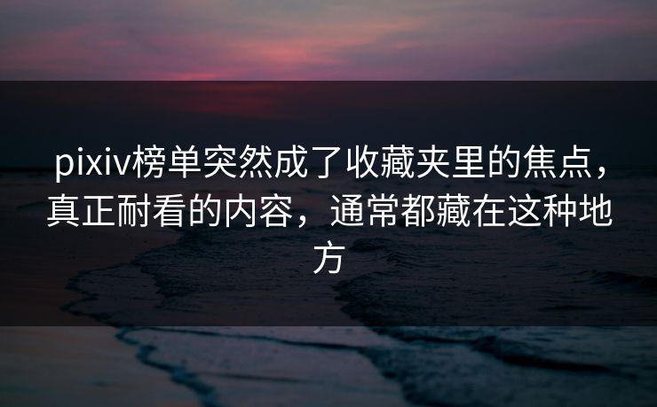 pixiv榜单突然成了收藏夹里的焦点，真正耐看的内容，通常都藏在这种地方-第1张图片-p站搬运工影视网 | p站网页版推荐站