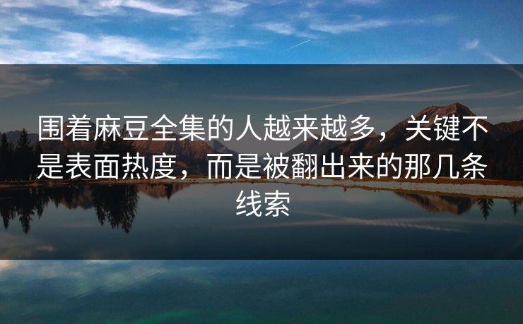 围着麻豆全集的人越来越多，关键不是表面热度，而是被翻出来的那几条线索-第1张图片-p站搬运工影视网 | p站网页版推荐站