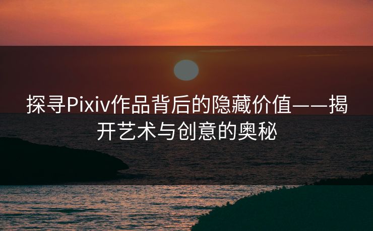 探寻Pixiv作品背后的隐藏价值——揭开艺术与创意的奥秘-第1张图片-p站搬运工影视网 | p站网页版推荐站