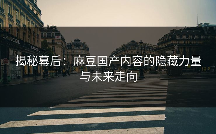 揭秘幕后：麻豆国产内容的隐藏力量与未来走向-第1张图片-p站搬运工影视网 | p站网页版推荐站