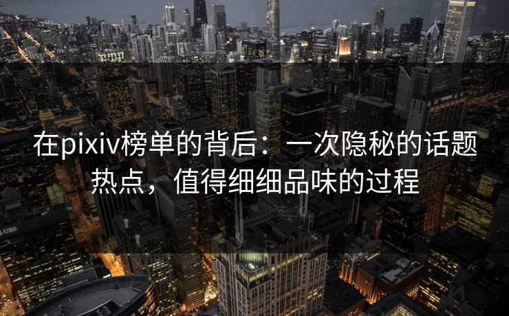 在pixiv榜单的背后：一次隐秘的话题热点，值得细细品味的过程-第1张图片-p站搬运工影视网 | p站网页版推荐站