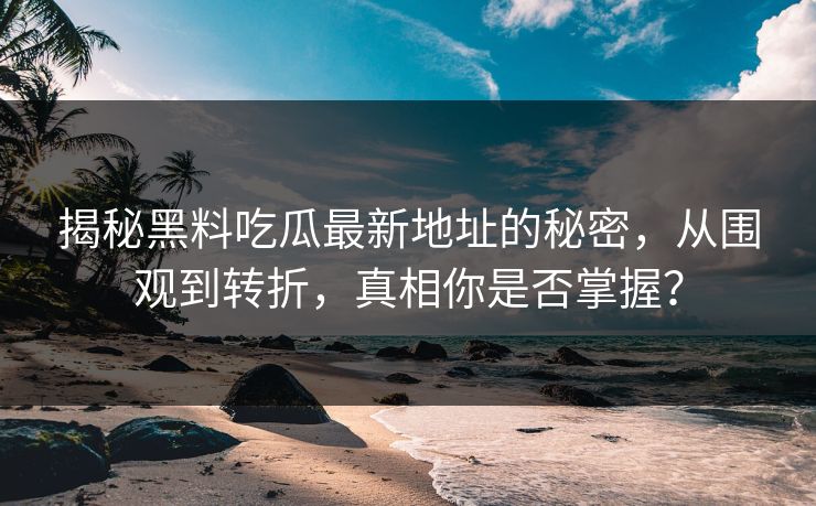 揭秘黑料吃瓜最新地址的秘密，从围观到转折，真相你是否掌握？-第1张图片-p站搬运工影视网 | p站网页版推荐站