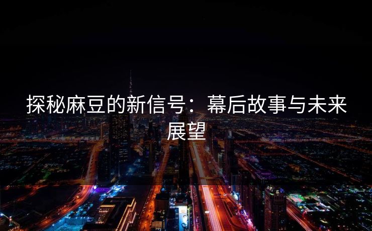 探秘麻豆的新信号：幕后故事与未来展望-第1张图片-p站搬运工影视网 | p站网页版推荐站