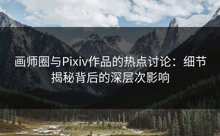 画师圈与Pixiv作品的热点讨论：细节揭秘背后的深层次影响-第1张图片-p站搬运工影视网 | p站网页版推荐站