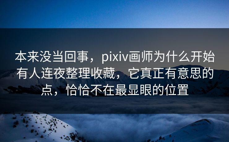 本来没当回事,pixiv画师为什么开始有人连夜整理收藏,它真正有意思的点,恰恰不在最显眼的位置-第1张图片-p站搬运工影视网 | p站网页版推荐站 本来没当回事,pixiv画师为什么开始有人连夜整理收藏,它真正有意思的点,恰恰不在最显眼的位置-第1张图片-p站搬运工影视网 | p站网页版推荐站