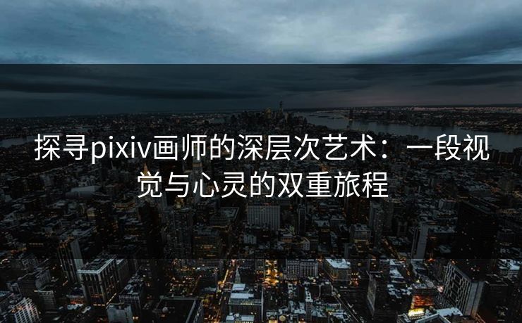 探寻pixiv画师的深层次艺术：一段视觉与心灵的双重旅程-第1张图片-p站搬运工影视网 | p站网页版推荐站