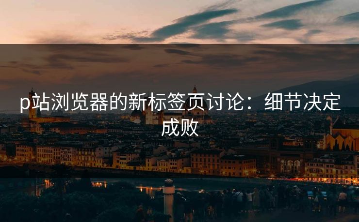 p站浏览器的新标签页讨论：细节决定成败-第1张图片-p站搬运工影视网 | p站网页版推荐站