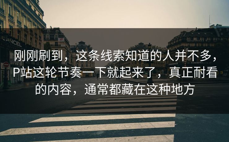 刚刚刷到，这条线索知道的人并不多，P站这轮节奏一下就起来了，真正耐看的内容，通常都藏在这种地方-第1张图片-p站搬运工影视网 | p站网页版推荐站