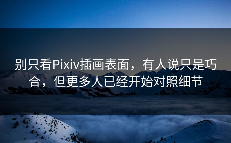 别只看Pixiv插画表面，有人说只是巧合，但更多人已经开始对照细节-第1张图片-p站搬运工影视网 | p站网页版推荐站