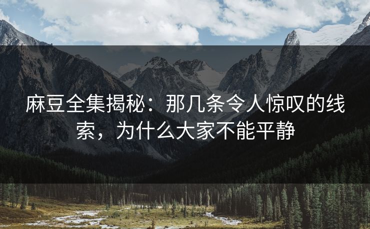 麻豆全集揭秘：那几条令人惊叹的线索，为什么大家不能平静-第1张图片-p站搬运工影视网 | p站网页版推荐站