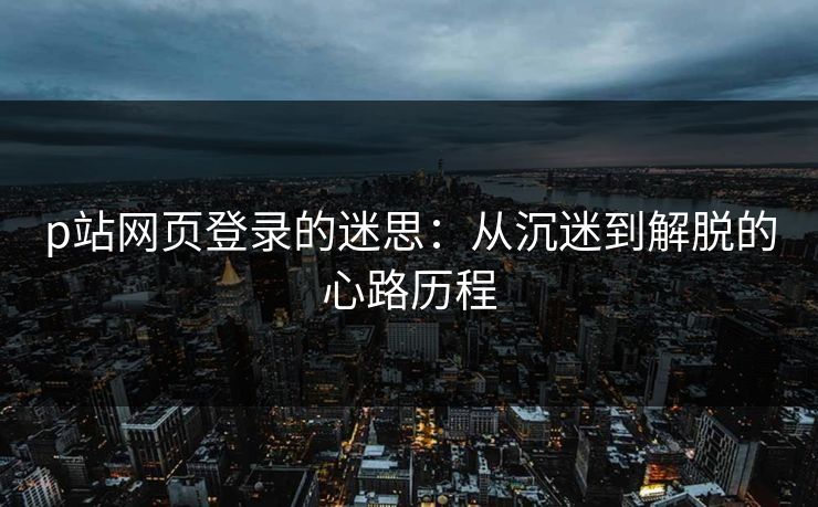 p站网页登录的迷思：从沉迷到解脱的心路历程-第1张图片-p站搬运工影视网 | p站网页版推荐站